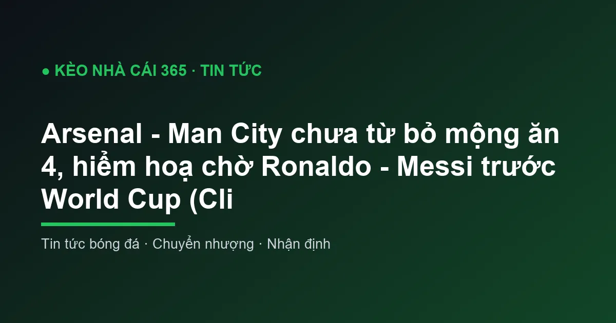 Arsenal - Man City chưa từ bỏ mộng ăn 4, hiểm hoạ chờ Ronaldo - Messi trước World Cup (Cli