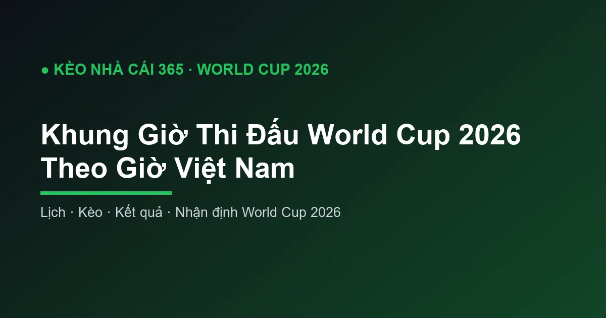 Khung Giờ Thi Đấu World Cup 2026 Theo Giờ Việt Nam