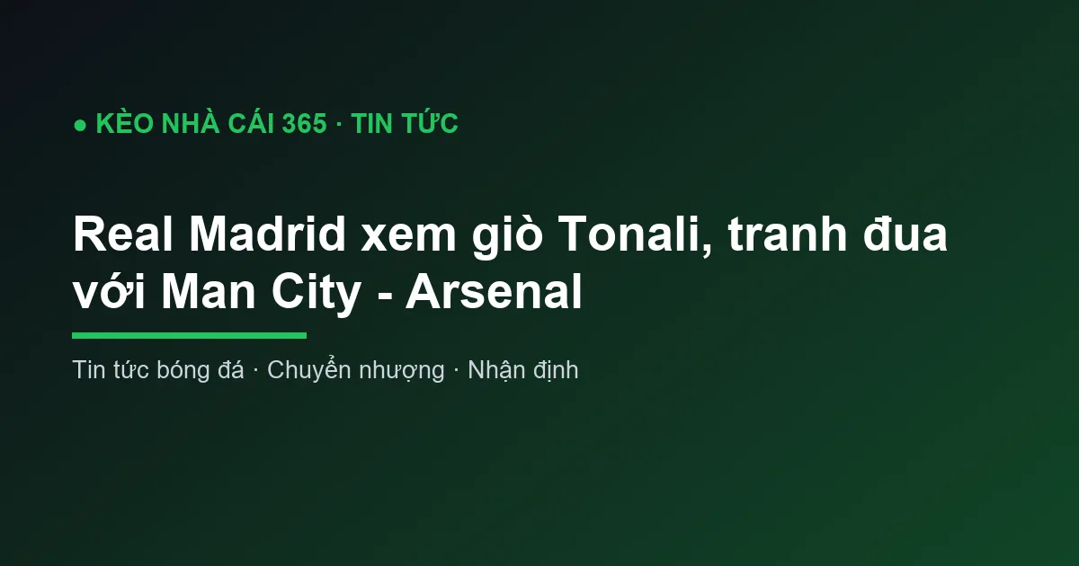Real Madrid xem giò Tonali, tranh đua với Man City - Arsenal