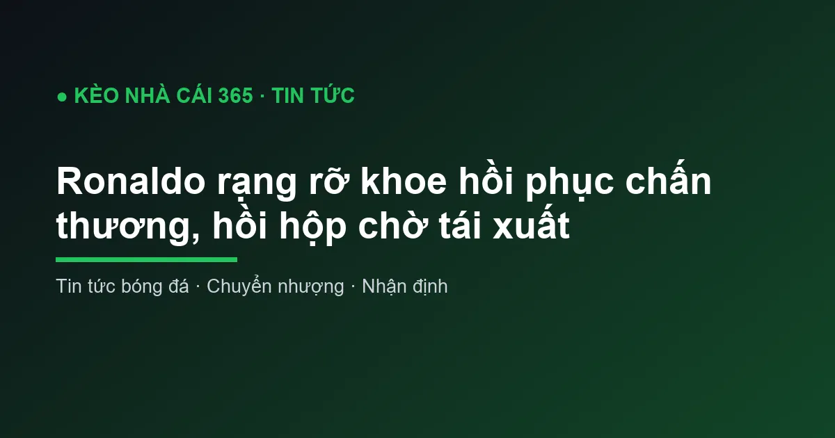 Ronaldo rạng rỡ khoe hồi phục chấn thương, hồi hộp chờ tái xuất