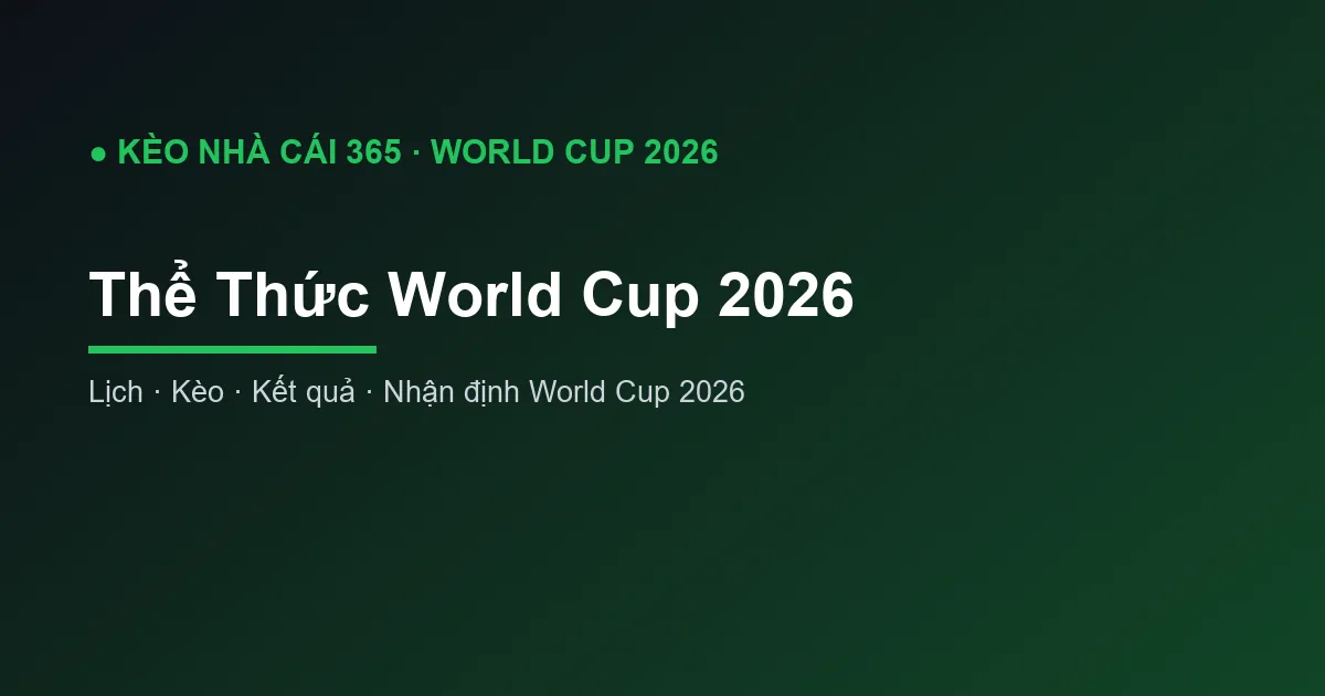Thể Thức World Cup 2026: 48 Đội Hoạt Động Thế Nào?