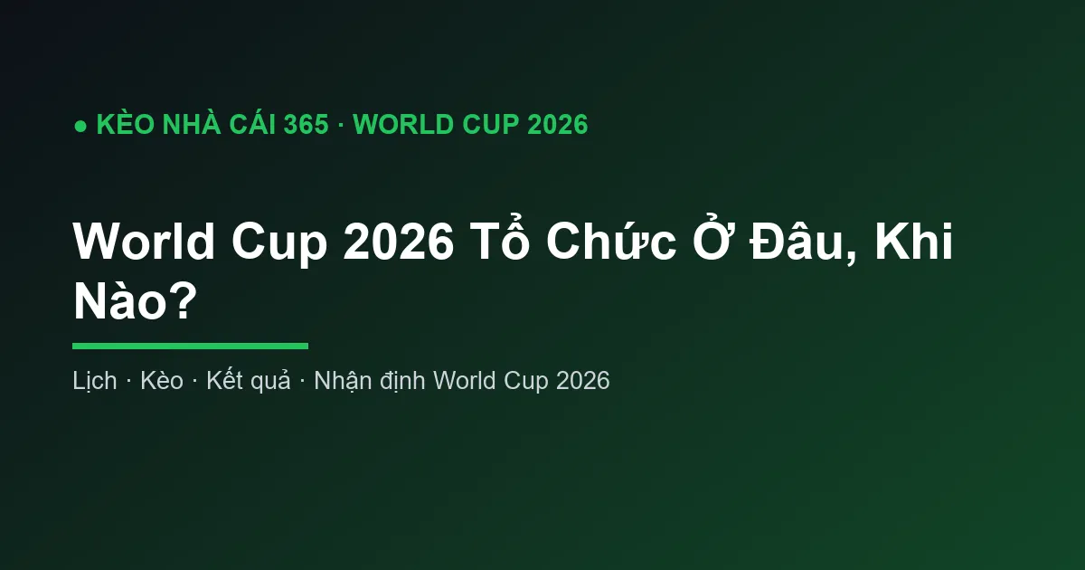 World Cup 2026 Tổ Chức Ở Đâu, Khi Nào?